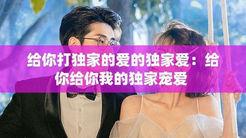 给你打独家的爱的独家爱：给你给你我的独家宠爱 
