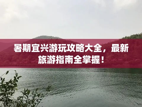 暑期宜兴游玩攻略大全，最新旅游指南全掌握！