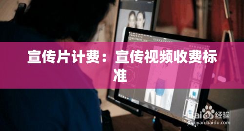 宣传片计费：宣传视频收费标准 