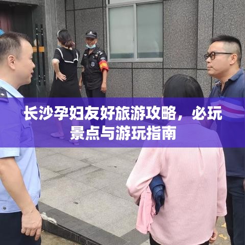 长沙孕妇友好旅游攻略，必玩景点与游玩指南