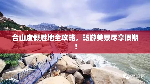 台山度假胜地全攻略，畅游美景尽享假期！