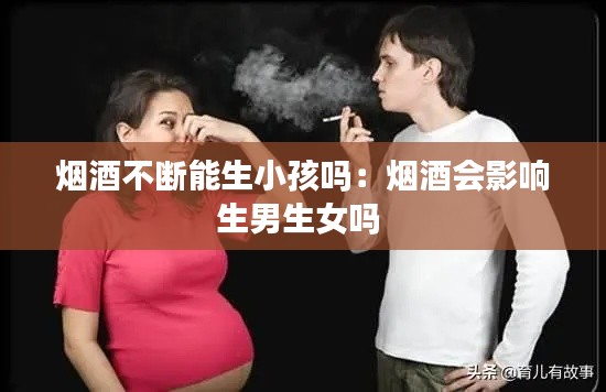 烟酒不断能生小孩吗：烟酒会影响生男生女吗 