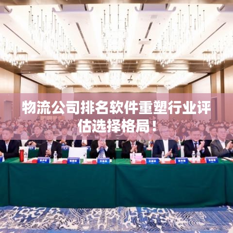 物流公司排名软件重塑行业评估选择格局！