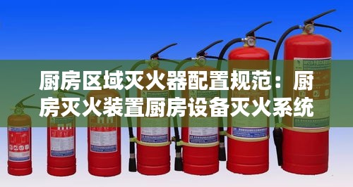 厨房区域灭火器配置规范：厨房灭火装置厨房设备灭火系统规范 