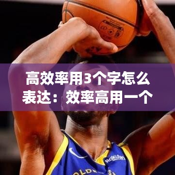 高效率用3个字怎么表达：效率高用一个字形容 