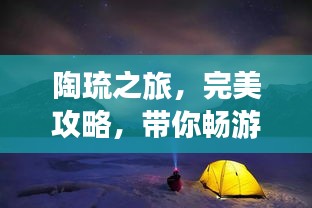 陶琉之旅，完美攻略，带你畅游胜地！