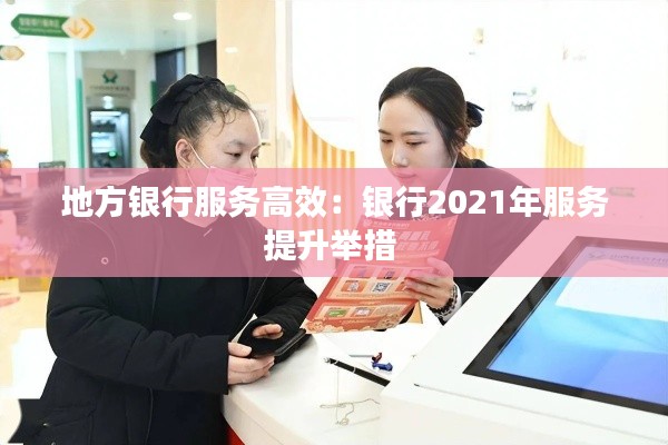 地方银行服务高效：银行2021年服务提升举措 
