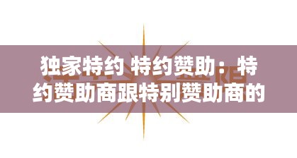 独家特约 特约赞助：特约赞助商跟特别赞助商的区别 