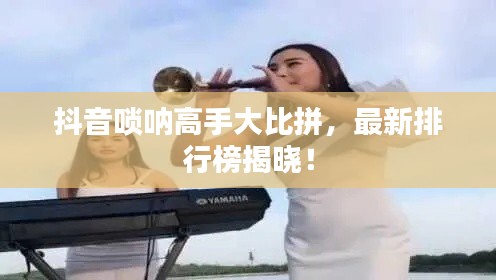 抖音唢呐高手大比拼，最新排行榜揭晓！