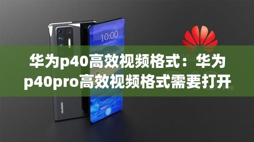 华为p40高效视频格式：华为p40pro高效视频格式需要打开吗 