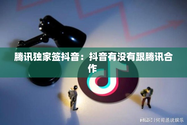 腾讯独家签抖音：抖音有没有跟腾讯合作 