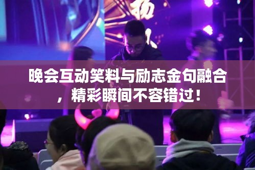 晚会互动笑料与励志金句融合，精彩瞬间不容错过！