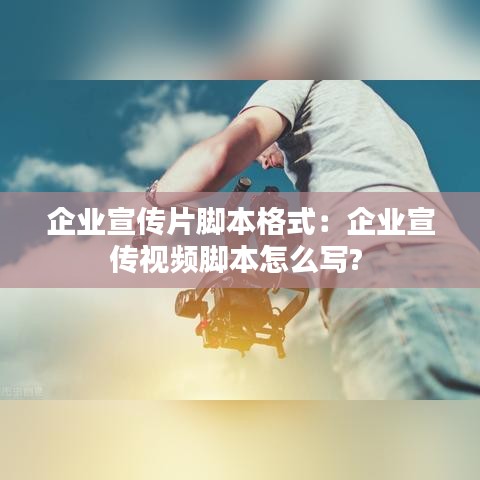 企业宣传片脚本格式：企业宣传视频脚本怎么写? 