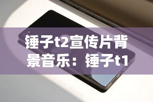 锤子t2宣传片背景音乐：锤子t1广告 