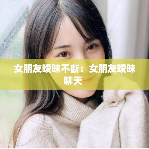 女朋友暧昧不断：女朋友暧昧聊天 