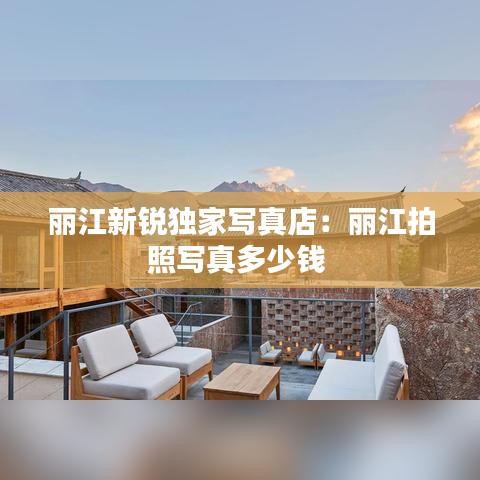 丽江新锐独家写真店：丽江拍照写真多少钱 