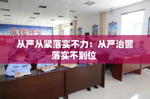从严从紧落实不力：从严治警落实不到位 