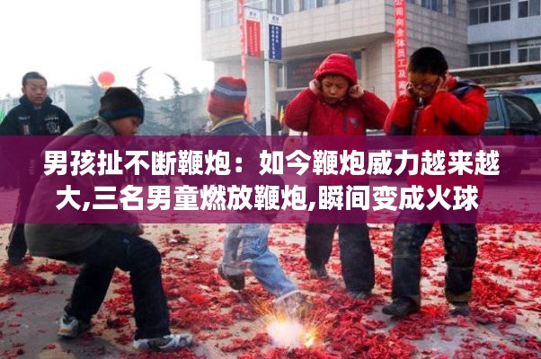 男孩扯不断鞭炮：如今鞭炮威力越来越大,三名男童燃放鞭炮,瞬间变成火球 