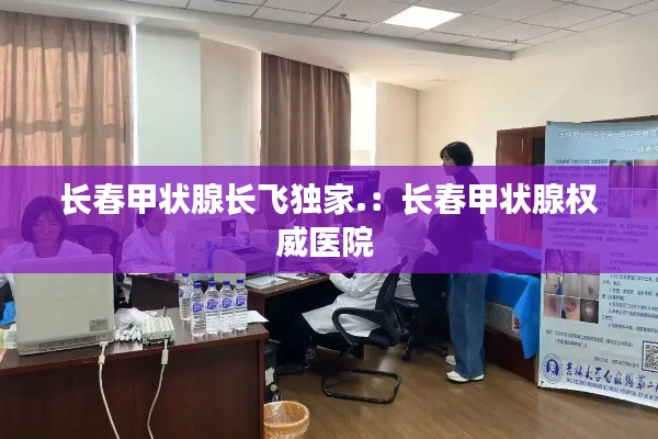 长春甲状腺长飞独家.：长春甲状腺权威医院 