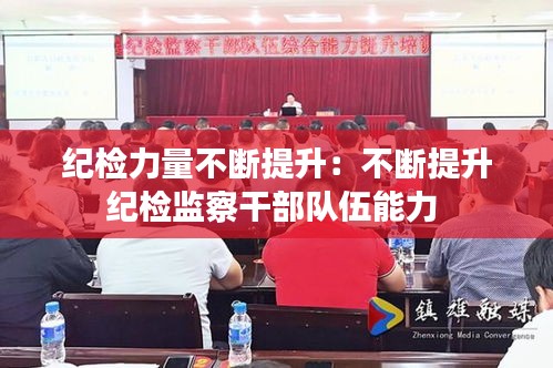 纪检力量不断提升：不断提升纪检监察干部队伍能力 