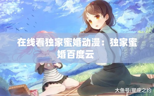 在线看独家蜜婚动漫：独家蜜婚百度云 