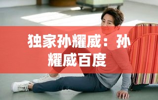 独家孙耀威：孙耀威百度 