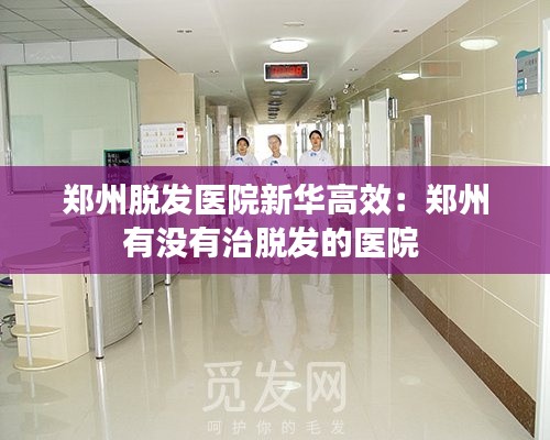 郑州脱发医院新华高效：郑州有没有治脱发的医院 