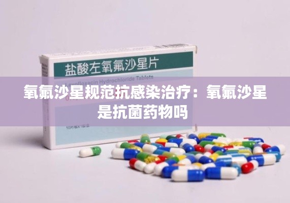 氧氟沙星规范抗感染治疗：氧氟沙星是抗菌药物吗 