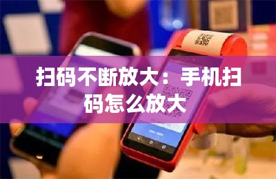 扫码不断放大：手机扫码怎么放大 