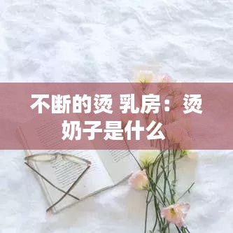 不断的烫 乳房：烫奶子是什么 