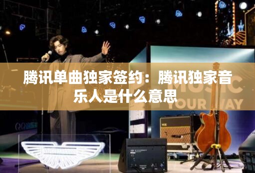 腾讯单曲独家签约：腾讯独家音乐人是什么意思 