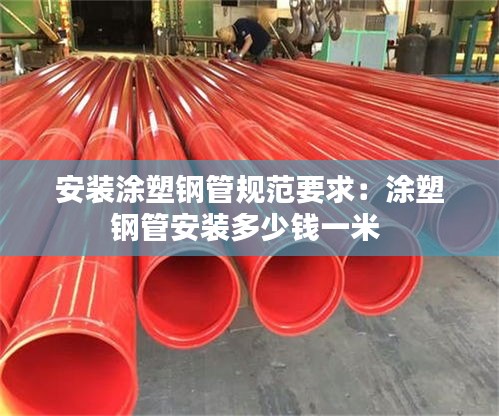 安装涂塑钢管规范要求：涂塑钢管安装多少钱一米 