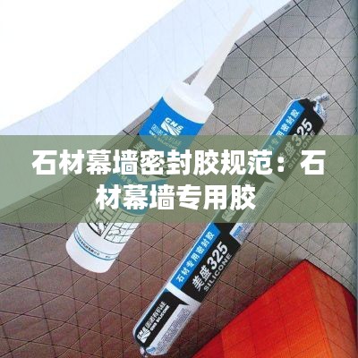 石材幕墙密封胶规范：石材幕墙专用胶 
