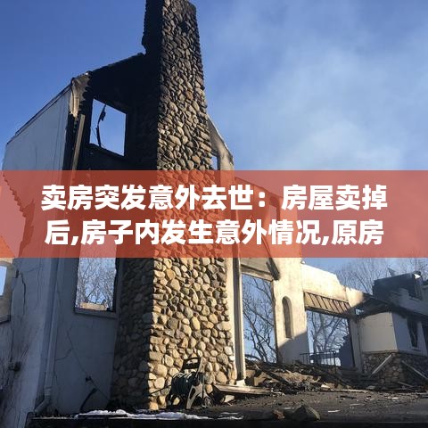 卖房突发意外去世：房屋卖掉后,房子内发生意外情况,原房主有责任吗 