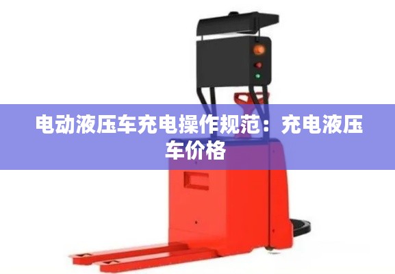 电动液压车充电操作规范：充电液压车价格 