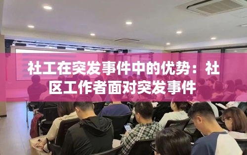 社工在突发事件中的优势：社区工作者面对突发事件 