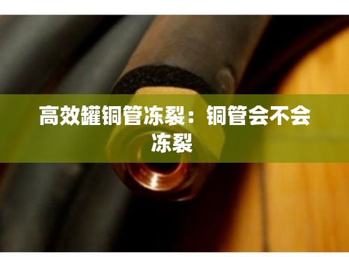 高效罐铜管冻裂：铜管会不会冻裂 