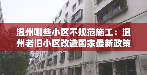 温州哪些小区不规范施工：温州老旧小区改造国家最新政策 