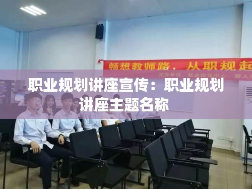职业规划讲座宣传：职业规划讲座主题名称 