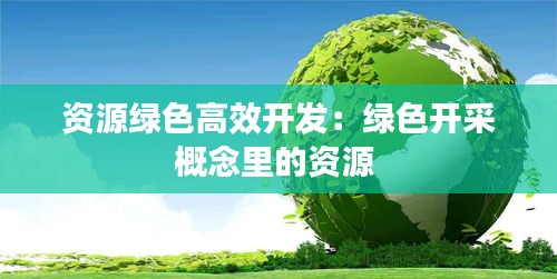 资源绿色高效开发：绿色开采概念里的资源 