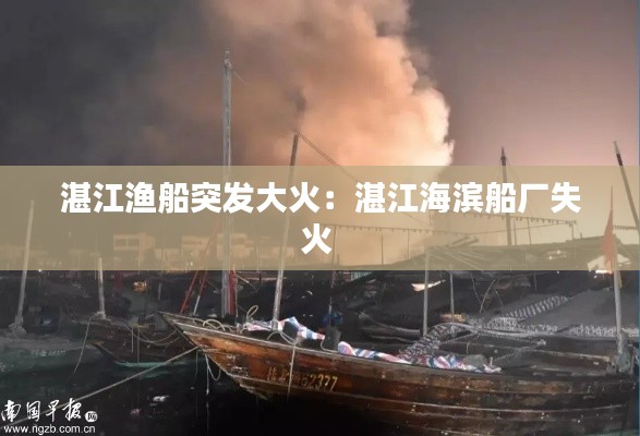 湛江渔船突发大火：湛江海滨船厂失火 