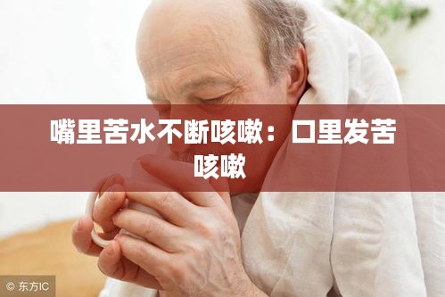 嘴里苦水不断咳嗽：口里发苦咳嗽 