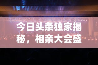 今日头条独家揭秘，相亲大会盛况现场报道