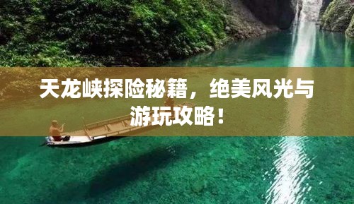 天龙峡探险秘籍，绝美风光与游玩攻略！