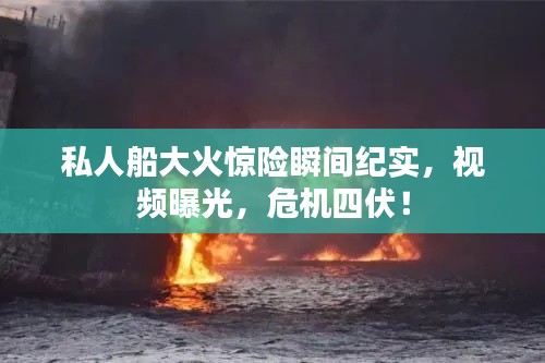 私人船大火惊险瞬间纪实，视频曝光，危机四伏！