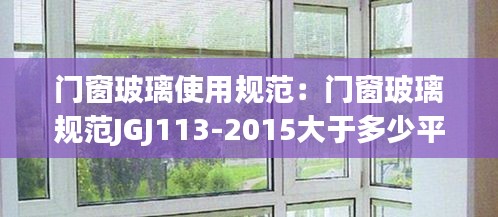 门窗玻璃使用规范：门窗玻璃规范JGJ113-2015大于多少平方需要钢化 