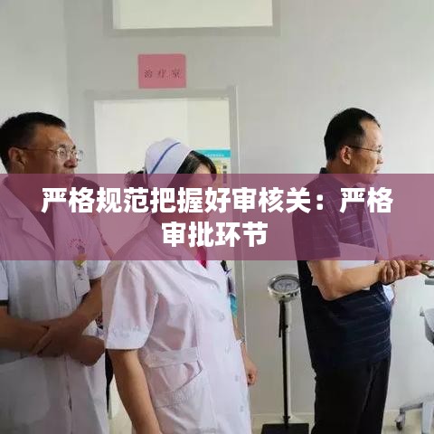 严格规范把握好审核关：严格审批环节 