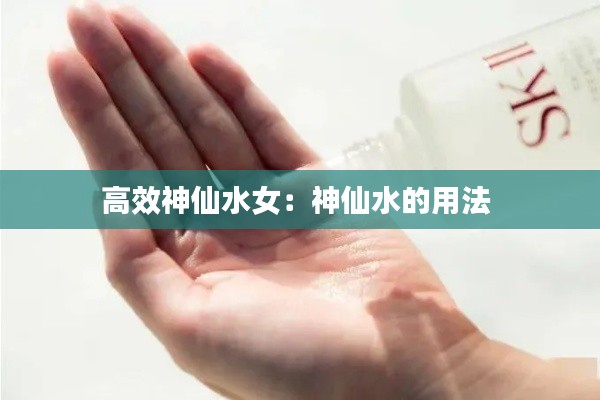 高效神仙水女：神仙水的用法 