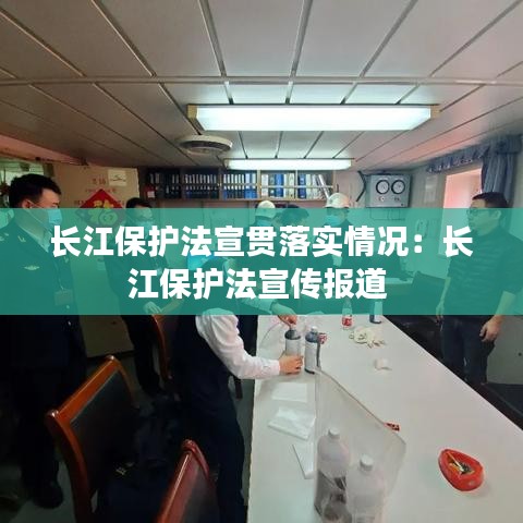 长江保护法宣贯落实情况：长江保护法宣传报道 