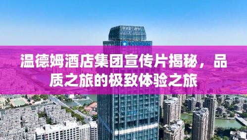 温德姆酒店集团宣传片揭秘，品质之旅的极致体验之旅